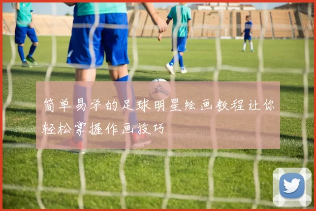 简单易学的足球明星绘画教程让你轻松掌握作画技巧