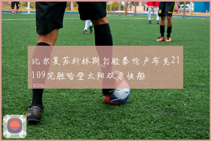 比尔复苏科林斯打脸泰伦卢布克21109完胜哈登太阳双杀快船