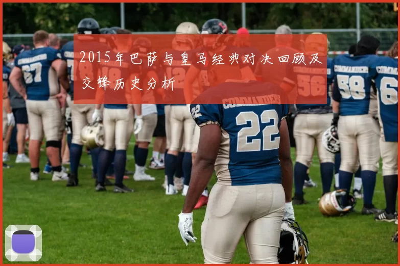 2015年巴萨与皇马经典对决回顾及交锋历史分析