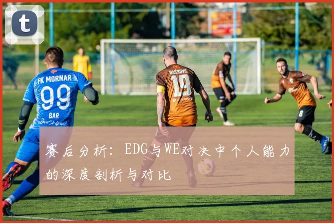 赛后分析：EDG与WE对决中个人能力的深度剖析与对比
