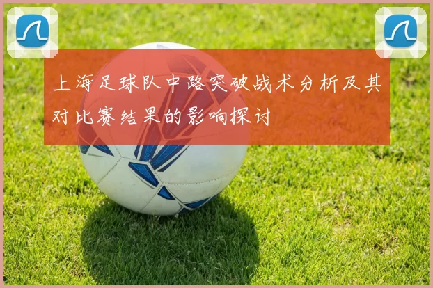 上海足球队中路突破战术分析及其对比赛结果的影响探讨