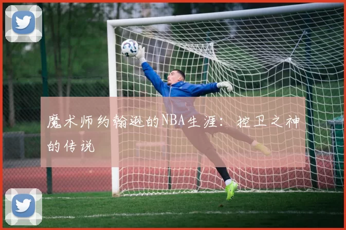魔术师约翰逊的NBA生涯：控卫之神的传说