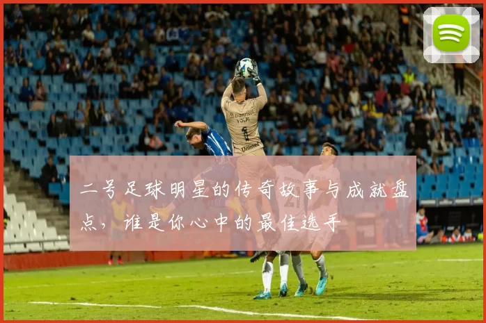 二号足球明星的传奇故事与成就盘点，谁是你心中的最佳选手