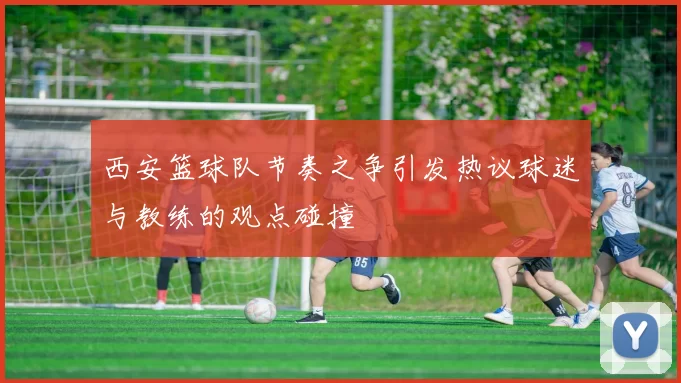 西安篮球队节奏之争引发热议球迷与教练的观点碰撞