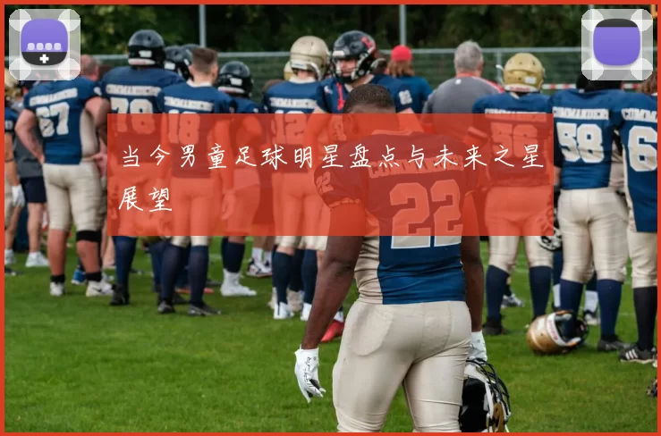 当今男童足球明星盘点与未来之星展望