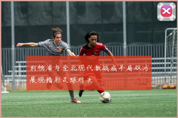 利物浦与全北现代激战成平局双方展现精彩足球对决