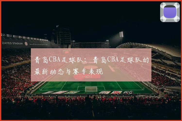 青岛CBA足球队：青岛CBA足球队的最新动态与赛季表现