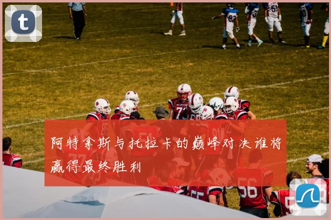 阿特拿斯与托拉卡的巅峰对决谁将赢得最终胜利