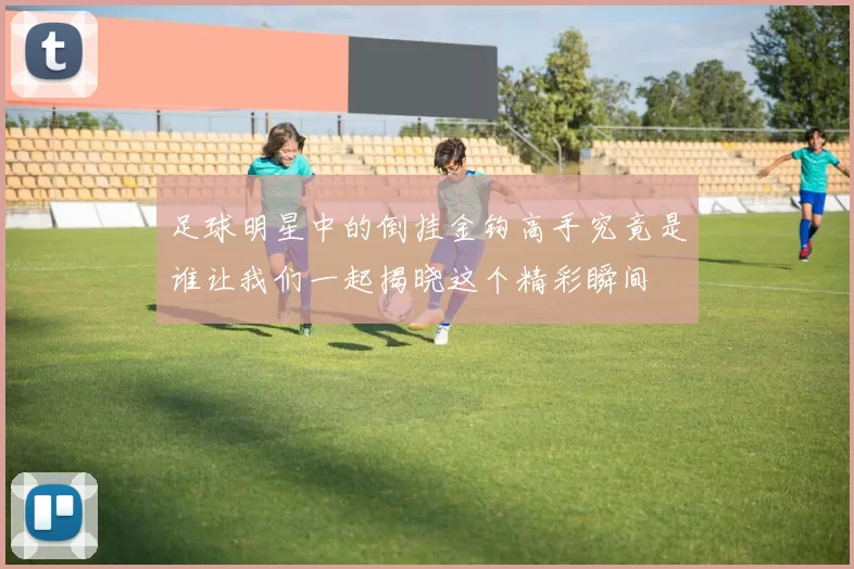 足球明星中的倒挂金钩高手究竟是谁让我们一起揭晓这个精彩瞬间