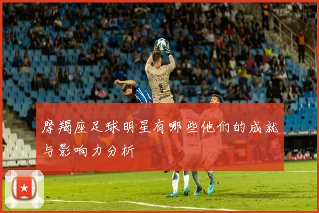 摩羯座足球明星有哪些他们的成就与影响力分析