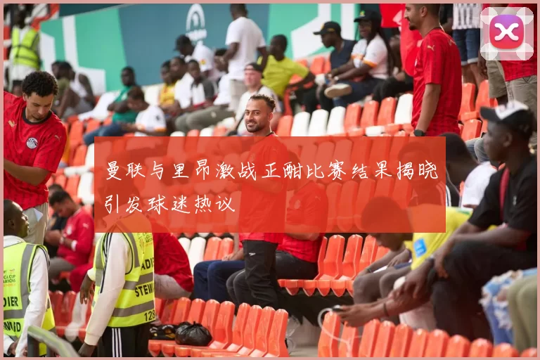 曼联与里昂激战正酣比赛结果揭晓引发球迷热议