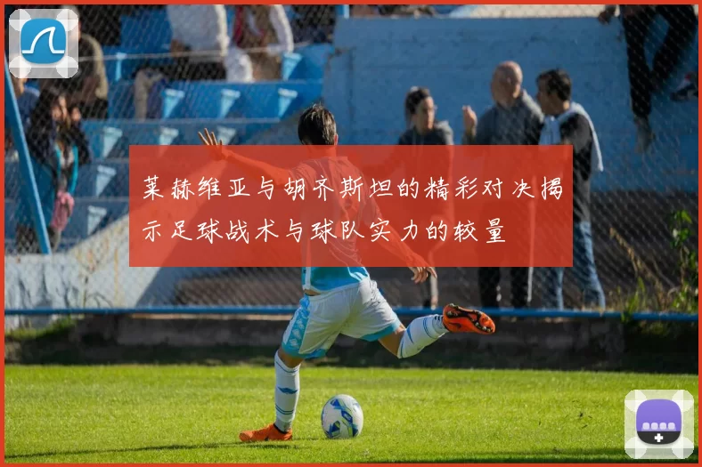 莱赫维亚与胡齐斯坦的精彩对决揭示足球战术与球队实力的较量