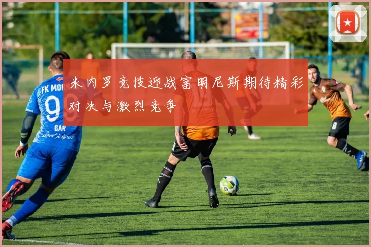 米内罗竞技迎战富明尼斯期待精彩对决与激烈竞争
