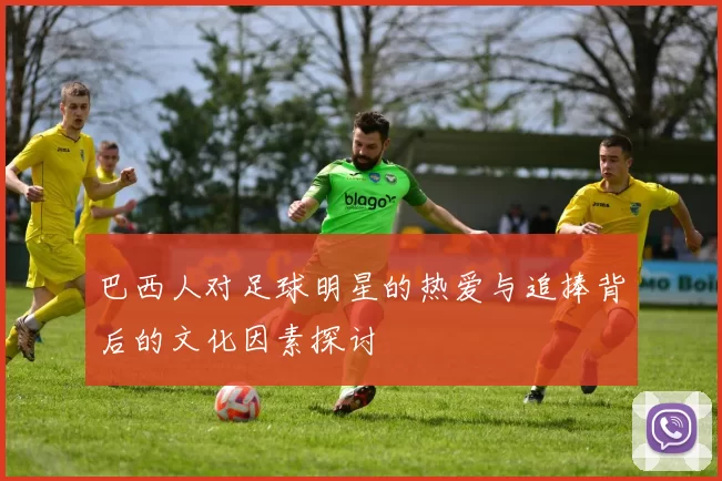 巴西人对足球明星的热爱与追捧背后的文化因素探讨