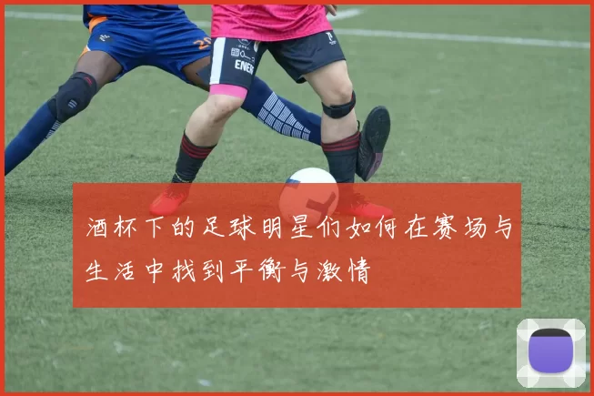 酒杯下的足球明星们如何在赛场与生活中找到平衡与激情