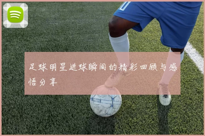 足球明星进球瞬间的精彩回顾与感悟分享