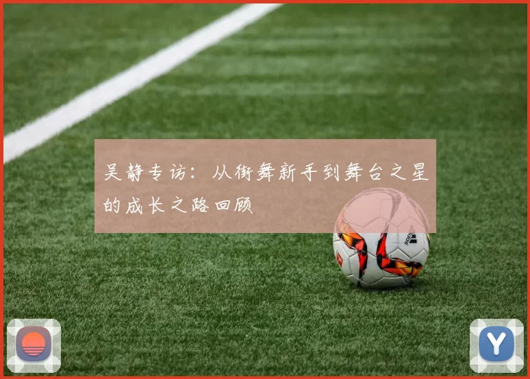 吴静专访：从街舞新手到舞台之星的成长之路回顾