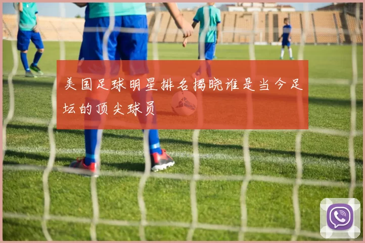 美国足球明星排名揭晓谁是当今足坛的顶尖球员