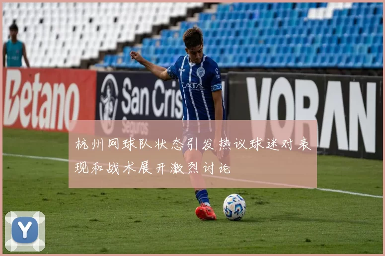 杭州网球队状态引发热议球迷对表现和战术展开激烈讨论