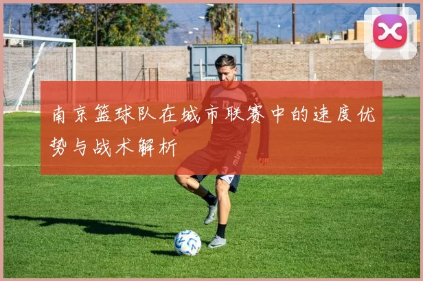 南京篮球队在城市联赛中的速度优势与战术解析