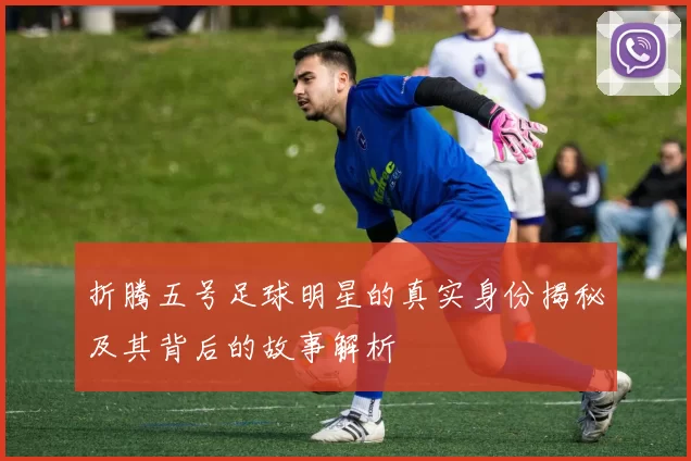 折腾五号足球明星的真实身份揭秘及其背后的故事解析