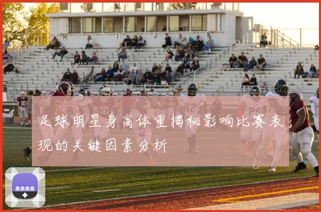 足球明星身高体重揭秘影响比赛表现的关键因素分析