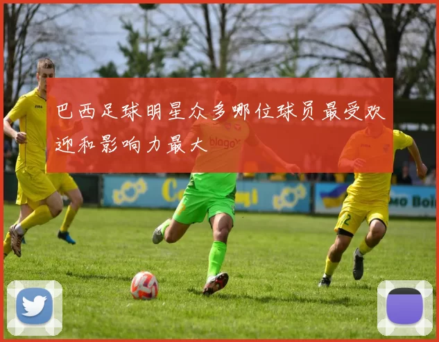 巴西足球明星众多哪位球员最受欢迎和影响力最大