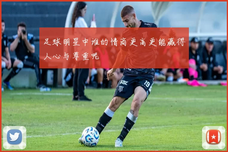 足球明星中谁的情商更高更能赢得人心与尊重呢